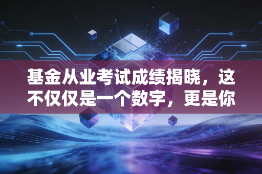 基金从业考试成绩揭晓,这不仅仅是一个数字,更是你金融生涯的入场券