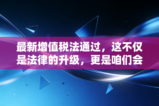 最新增值税法通过,这不仅是法律的升级,更是咱们会计人的一场及时雨