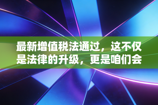 最新增值税法通过,这不仅是法律的升级,更是咱们会计人的一场及时雨