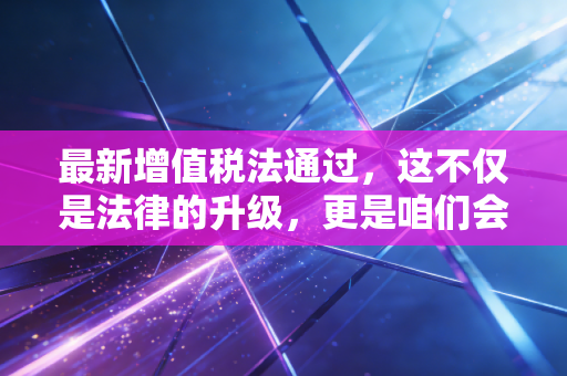 最新增值税法通过，这不仅是法律的升级，更是咱们会计人的一场及时雨