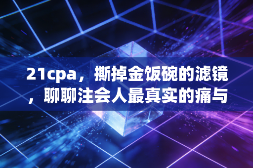 21cpa，撕掉金饭碗的滤镜，聊聊注会人最真实的痛与快乐