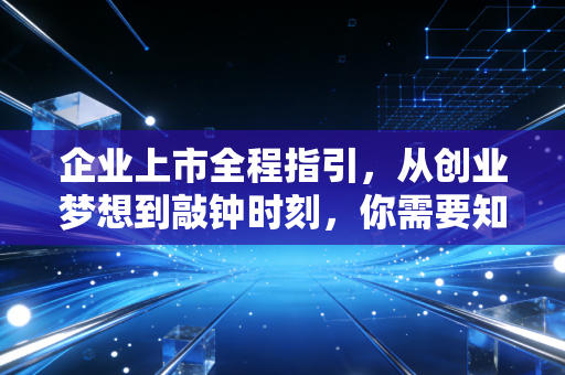 企业上市全程指引,从创业梦想到敲钟时刻,你需要知道的一切