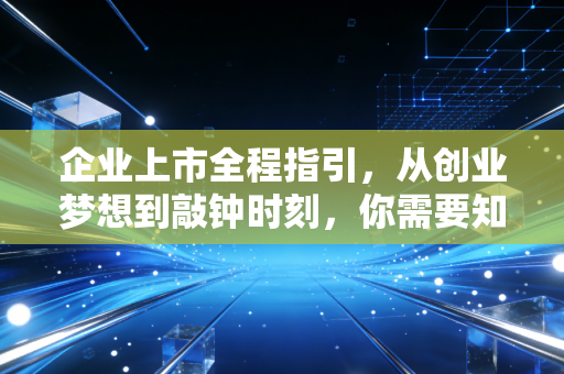 企业上市全程指引，从创业梦想到敲钟时刻，你需要知道的一切