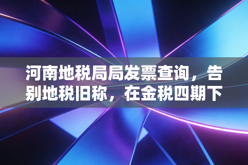 河南地税局局发票查询,告别地税旧称,在金税四期下如何守住企业的生命线