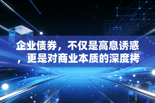 企业债券，不仅是高息诱惑，更是对商业本质的深度拷问