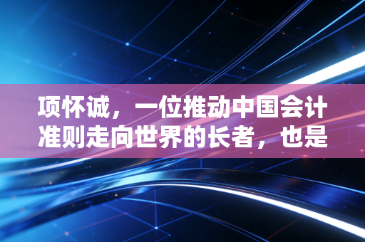 项怀诚,一位推动中国会计准则走向世界的长者,也是我们注会人的精神坐标