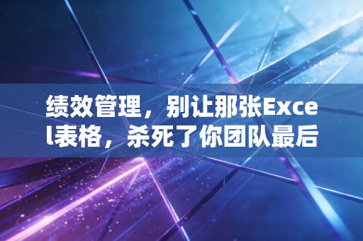 绩效管理,别让那张Excel表格,杀死了你团队最后的创造力