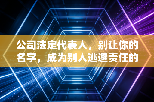 公司法定代表人，别让你的名字，成为别人逃避责任的替罪羊
