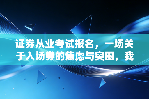 证券从业考试报名,一场关于入场券的焦虑与突围,我劝你别盲目跟风