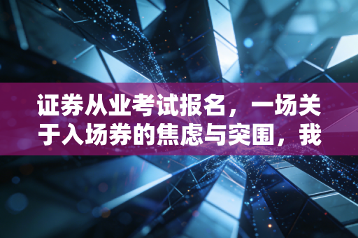 证券从业考试报名,一场关于入场券的焦虑与突围,我劝你别盲目跟风