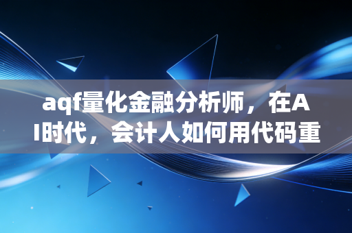 aqf量化金融分析师,在AI时代,会计人如何用代码重写职业剧本