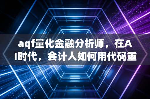 aqf量化金融分析师，在AI时代，会计人如何用代码重写职业剧本