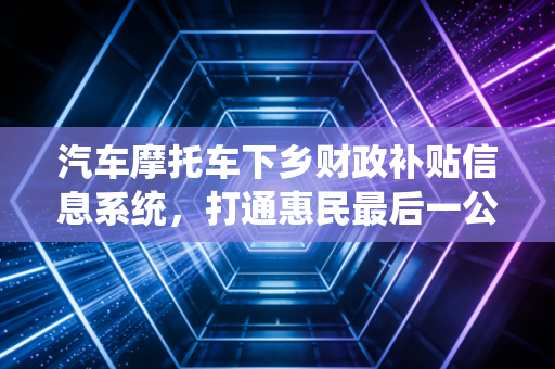 汽车摩托车下乡财政补贴信息系统,打通惠民最后一公里的审计观察