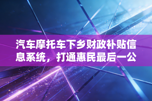 汽车摩托车下乡财政补贴信息系统，打通惠民最后一公里的审计观察