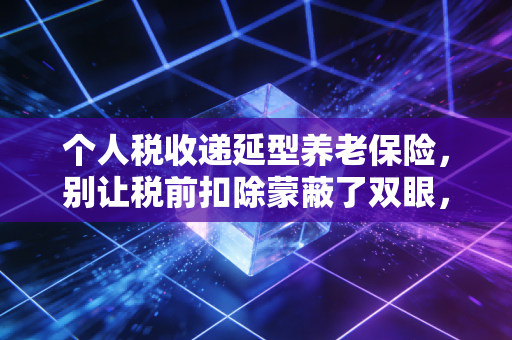 个人税收递延型养老保险,别让税前扣除蒙蔽了双眼,聊聊它到底香不香