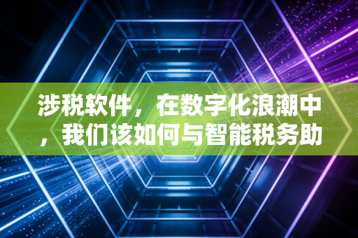涉税软件,在数字化浪潮中,我们该如何与智能税务助手共舞?