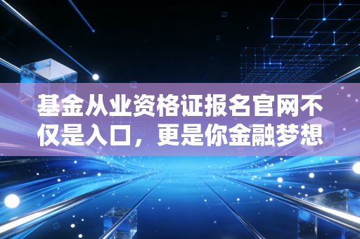 基金从业资格证报名官网不仅是入口,更是你金融梦想的起跑线——聊聊考证那些事儿