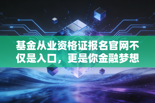 基金从业资格证报名官网不仅是入口,更是你金融梦想的起跑线——聊聊考证那些事儿