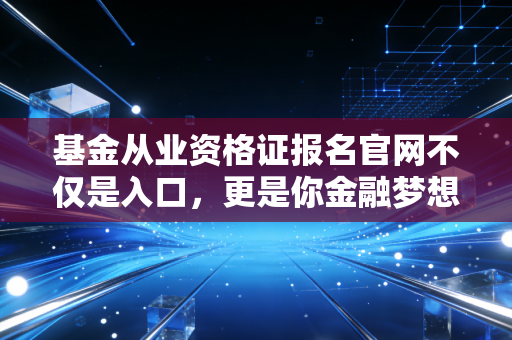 基金从业资格证报名官网不仅是入口，更是你金融梦想的起跑线——聊聊考证那些事儿