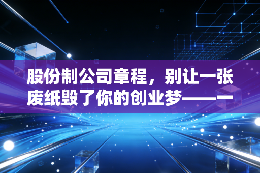股份制公司章程,别让一张废纸毁了你的创业梦——一位注会眼中的企业宪法
