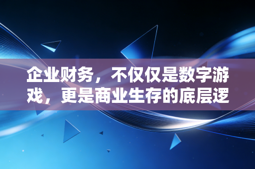 企业财务,不仅仅是数字游戏,更是商业生存的底层逻辑