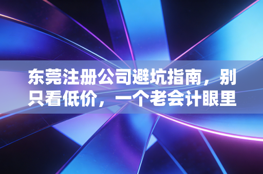 东莞注册公司避坑指南，别只看低价，一个老会计眼里的创业第一步