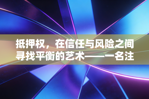 抵押权,在信任与风险之间寻找平衡的艺术——一名注会眼中的保命符