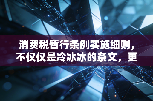 消费税暂行条例实施细则,不仅仅是冷冰冰的条文,更是你我生活的隐形调节器