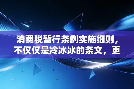 消费税暂行条例实施细则,不仅仅是冷冰冰的条文,更是你我生活的隐形调节器