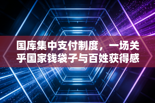 国库集中支付制度，一场关乎国家钱袋子与百姓获得感的静默革命