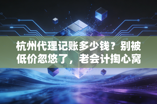 杭州代理记账多少钱?别被低价忽悠了,老会计掏心窝子跟你聊聊行情