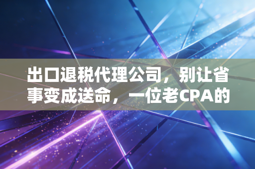 出口退税代理公司,别让省事变成送命,一位老CPA的真心话