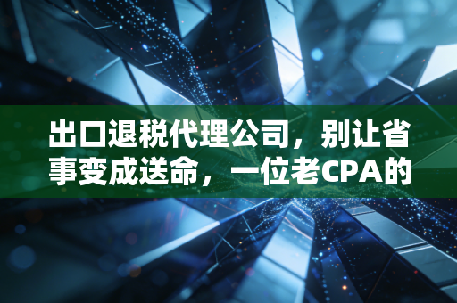 出口退税代理公司,别让省事变成送命,一位老CPA的真心话