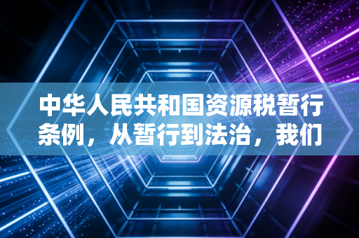 中华人民共和国资源税暂行条例，从暂行到法治，我们身边的资源账本