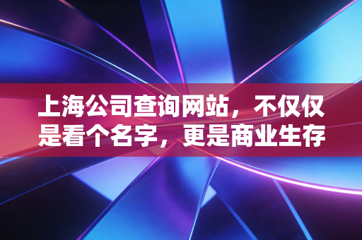 上海公司查询网站,不仅仅是看个名字,更是商业生存的照妖镜