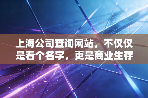 上海公司查询网站，不仅仅是看个名字，更是商业生存的照妖镜