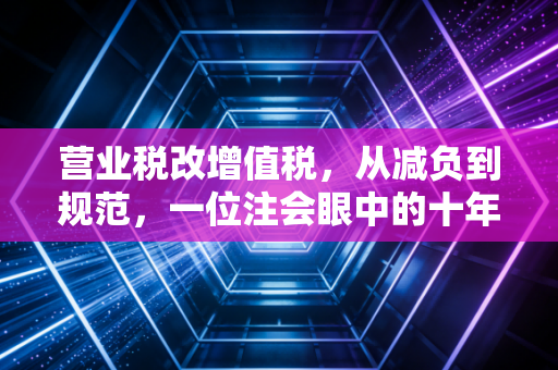 营业税改增值税,从减负到规范,一位注会眼中的十年税改路