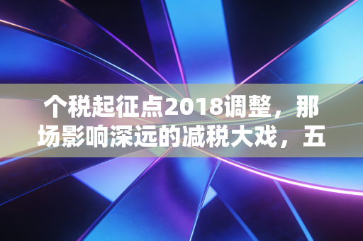 个税起征点2018调整,那场影响深远的减税大戏,五年后我们再回首