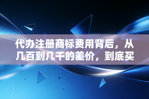 代办注册商标费用背后，从几百到几千的差价，到底买的是什么服务？