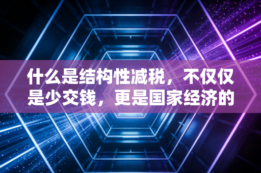什么是结构性减税,不仅仅是少交钱,更是国家经济的精准滴灌