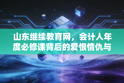 山东继续教育网，会计人年度必修课背后的爱恨情仇与成长真相
