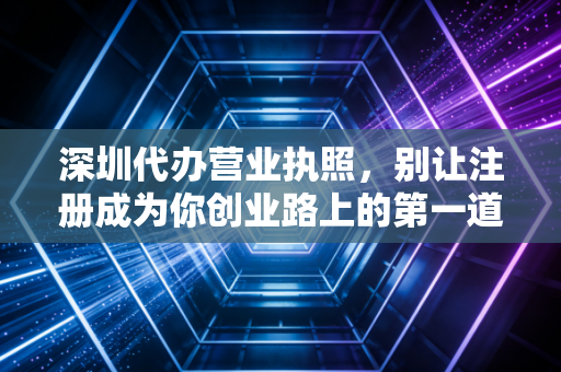 深圳代办营业执照，别让注册成为你创业路上的第一道坎——一位老会计的肺腑之言
