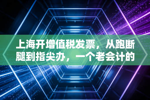 上海开增值税发票,从跑断腿到指尖办,一个老会计的真心话