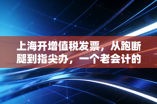 上海开增值税发票，从跑断腿到指尖办，一个老会计的真心话