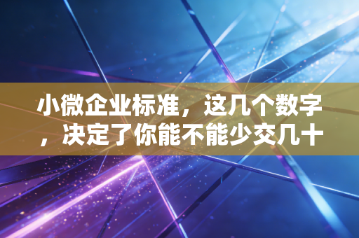 小微企业标准，这几个数字，决定了你能不能少交几十万税