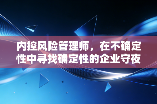 内控风险管理师，在不确定性中寻找确定性的企业守夜人