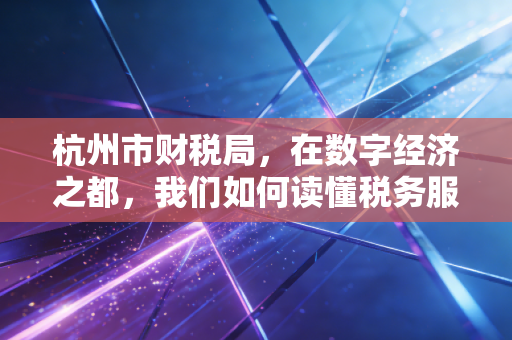 杭州市财税局,在数字经济之都,我们如何读懂税务服务的温度与速度