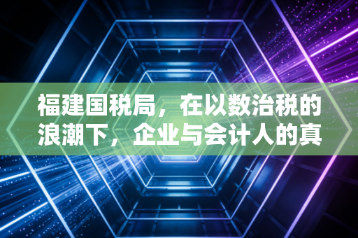 福建国税局,在以数治税的浪潮下,企业与会计人的真实生存图景