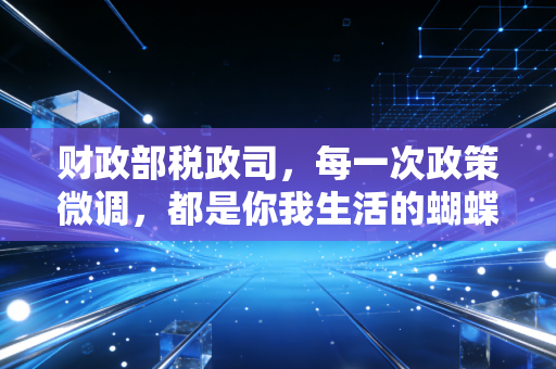 财政部税政司,每一次政策微调,都是你我生活的蝴蝶效应
