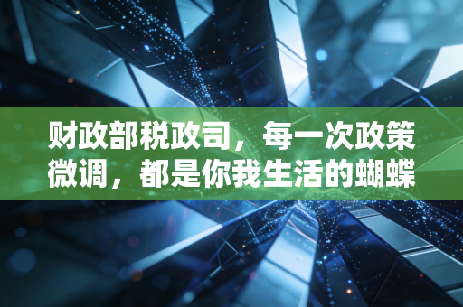 财政部税政司,每一次政策微调,都是你我生活的蝴蝶效应